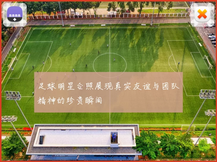 足球明星合照展现真实友谊与团队精神的珍贵瞬间