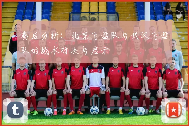 赛后分析：北京飞盘队与武汉飞盘队的战术对决与启示