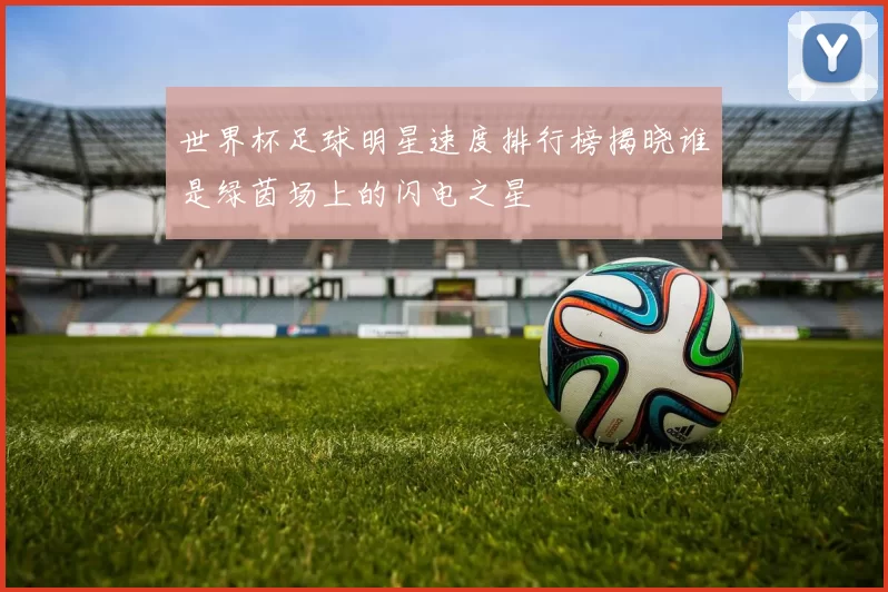 世界杯足球明星速度排行榜揭晓谁是绿茵场上的闪电之星