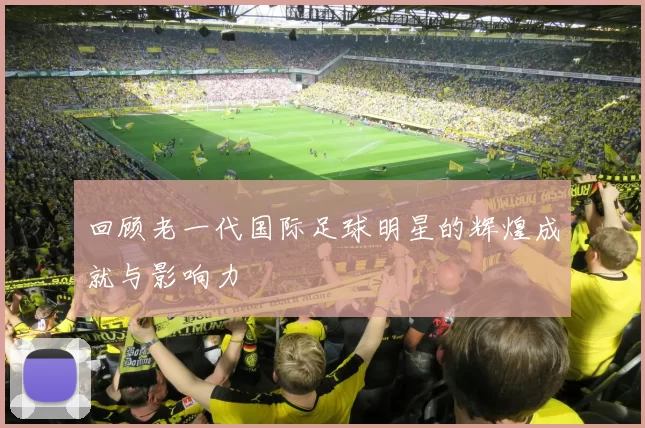 回顾老一代国际足球明星的辉煌成就与影响力