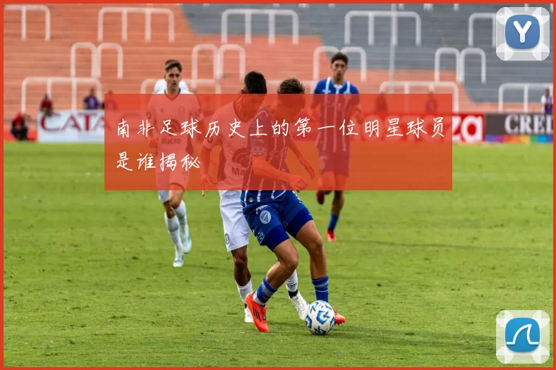 南非足球历史上的第一位明星球员是谁揭秘