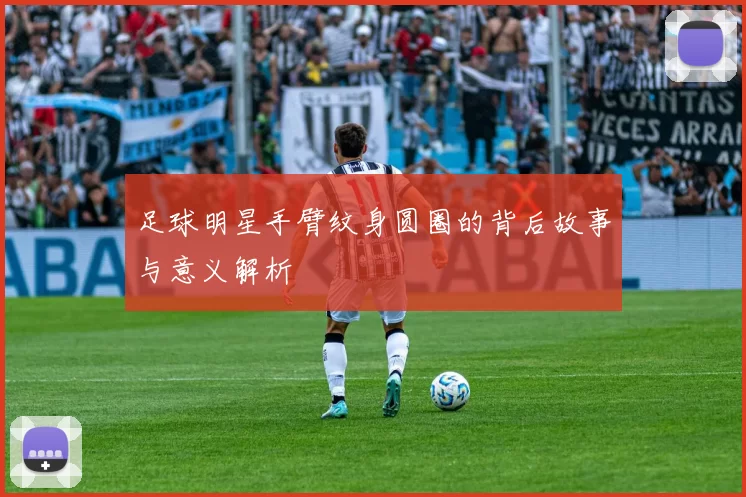 足球明星手臂纹身圆圈的背后故事与意义解析