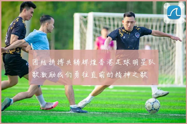 团结拼搏共铸辉煌香港足球明星队歌激励我们勇往直前的精神之歌