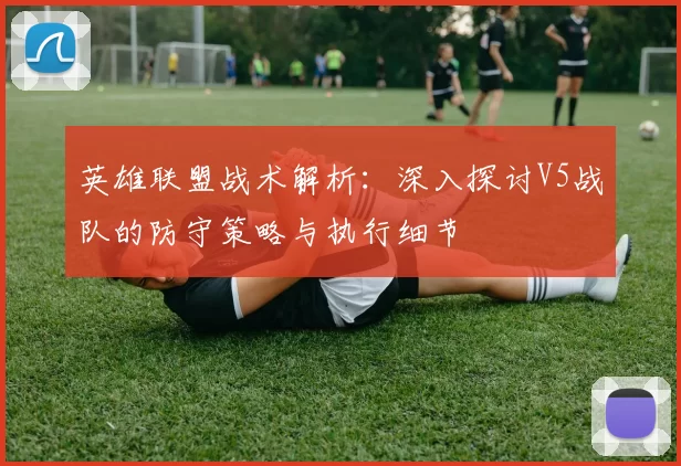 英雄联盟战术解析：深入探讨V5战队的防守策略与执行细节