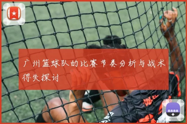 广州篮球队的比赛节奏分析与战术得失探讨