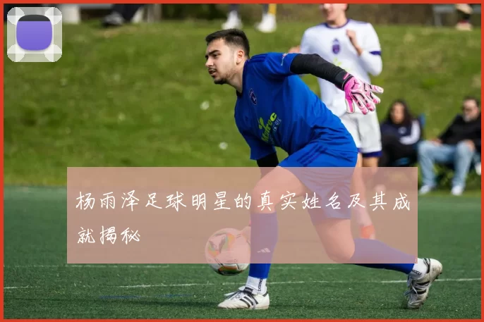 杨雨泽足球明星的真实姓名及其成就揭秘